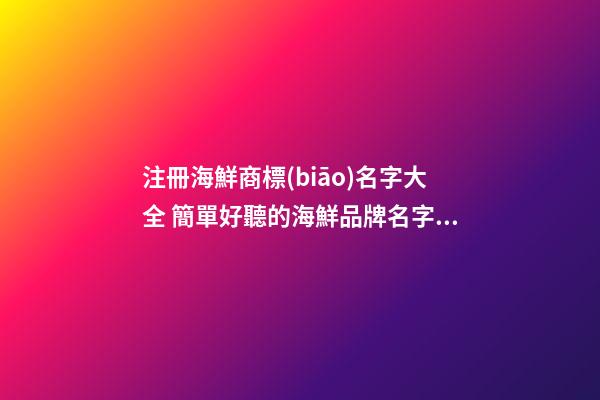 注冊海鮮商標(biāo)名字大全 簡單好聽的海鮮品牌名字,起名之家